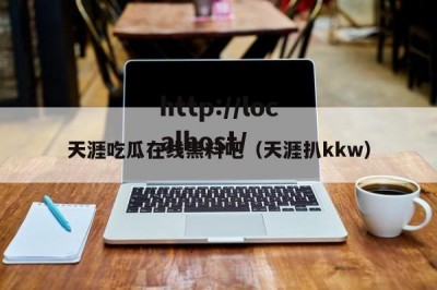 天涯吃瓜在线黑料吧（天涯扒kkw）