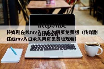传媒剧在线mv入口永久网页免费版（传媒剧在线mv入口永久网页免费版观看）
